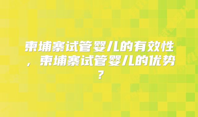 柬埔寨试管婴儿的有效性，柬埔寨试管婴儿的优势？