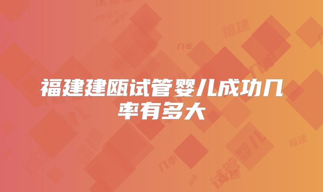 福建建瓯试管婴儿成功几率有多大