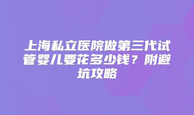 上海私立医院做第三代试管婴儿要花多少钱？附避坑攻略