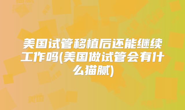 美国试管移植后还能继续工作吗(美国做试管会有什么猫腻)