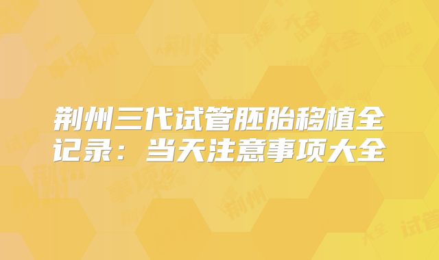 荆州三代试管胚胎移植全记录：当天注意事项大全