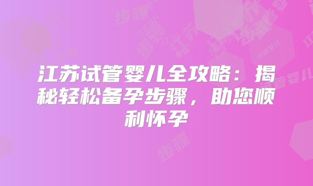 江苏试管婴儿全攻略:揭秘轻松备孕步骤,助您顺利怀孕