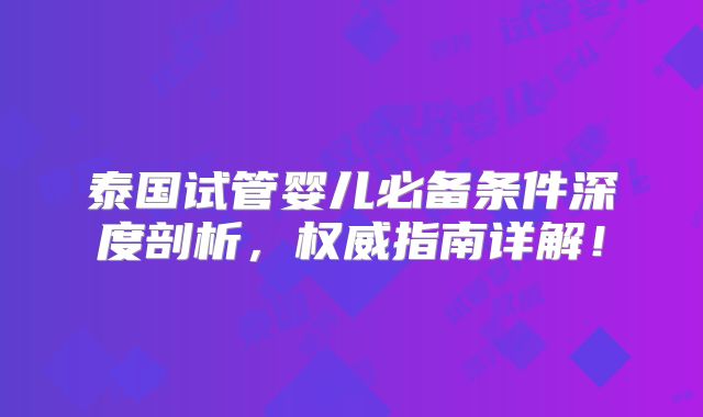 泰国试管婴儿必备条件深度剖析，权威指南详解！