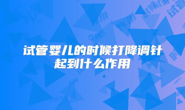 试管婴儿的时候打降调针起到什么作用