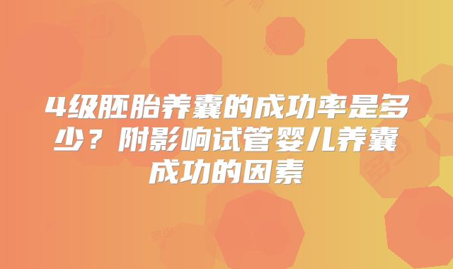 4级胚胎养囊的成功率是多少？附影响试管婴儿养囊成功的因素