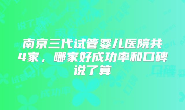南京三代试管婴儿医院共4家，哪家好成功率和口碑说了算