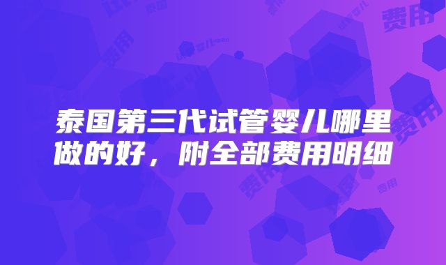 泰国第三代试管婴儿哪里做的好，附全部费用明细