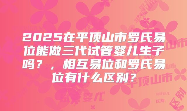 2025在平顶山市罗氏易位能做三代试管婴儿生子吗？，相互易位和罗氏易位有什么区别？