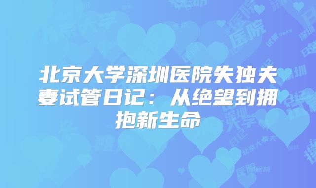 北京大学深圳医院失独夫妻试管日记：从绝望到拥抱新生命