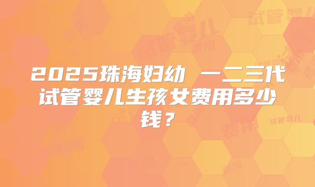 2025珠海妇幼 一二三代试管婴儿生孩女费用多少钱？