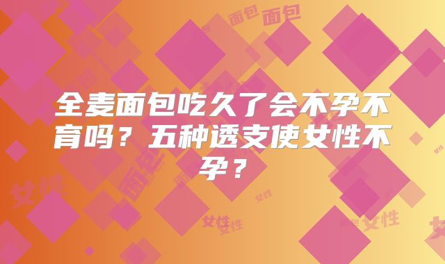 全麦面包吃久了会不孕不育吗？五种透支使女性不孕？