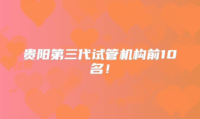 贵阳第三代试管机构前10名！