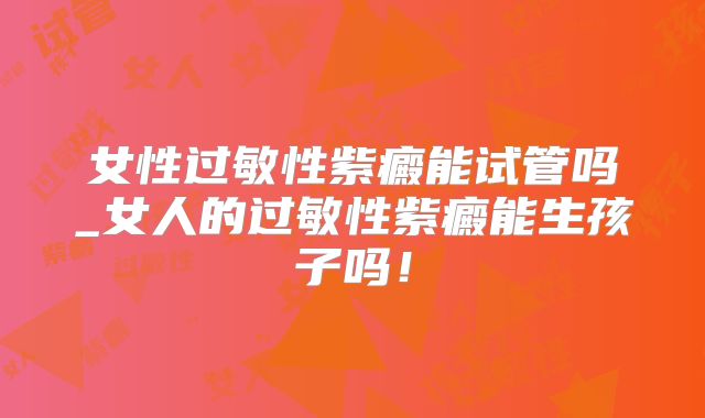 女性过敏性紫癜能试管吗_女人的过敏性紫癜能生孩子吗！