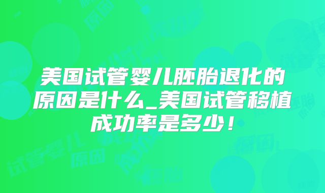 美国试管婴儿胚胎退化的原因是什么_美国试管移植成功率是多少！