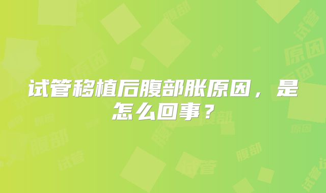 试管移植后腹部胀原因，是怎么回事？