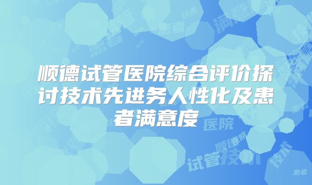顺德试管医院综合评价探讨技术先进务人性化及患者满意度
