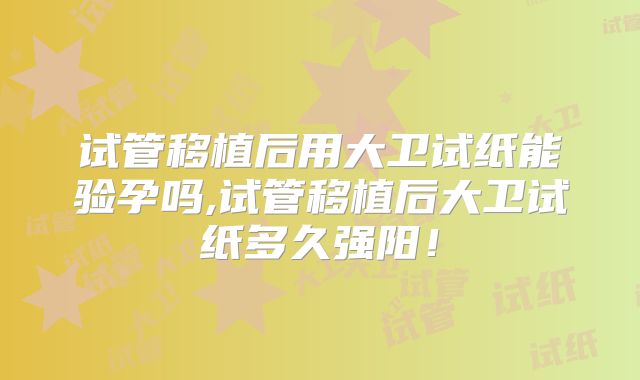 试管移植后用大卫试纸能验孕吗,试管移植后大卫试纸多久强阳！