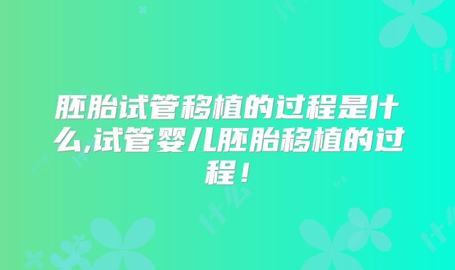 胚胎试管移植的过程是什么,试管婴儿胚胎移植的过程！