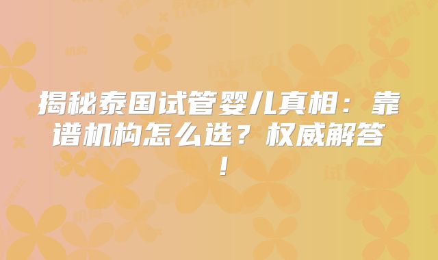 揭秘泰国试管婴儿真相：靠谱机构怎么选？权威解答！