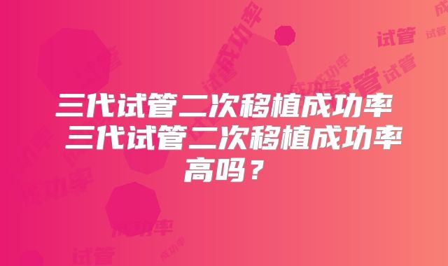 三代试管二次移植成功率 三代试管二次移植成功率高吗？