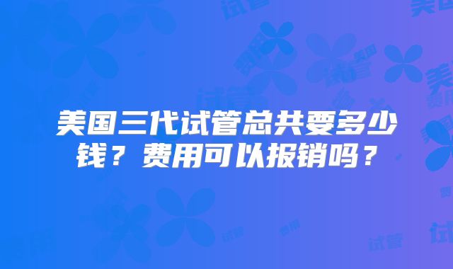 美国三代试管总共要多少钱？费用可以报销吗？