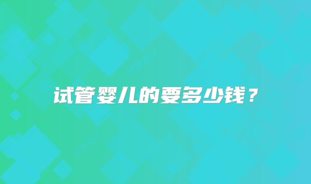 试管婴儿的要多少钱？