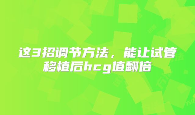 这3招调节方法，能让试管移植后hcg值翻倍