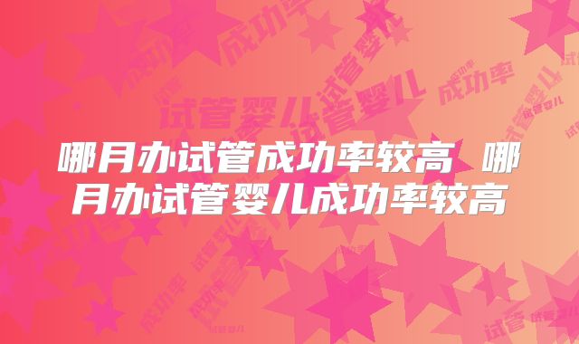 哪月办试管成功率较高 哪月办试管婴儿成功率较高