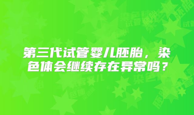 第三代试管婴儿胚胎,染色体会继续存在异常吗?