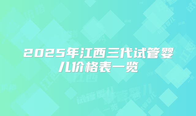 2025年江西三代试管婴儿价格表一览