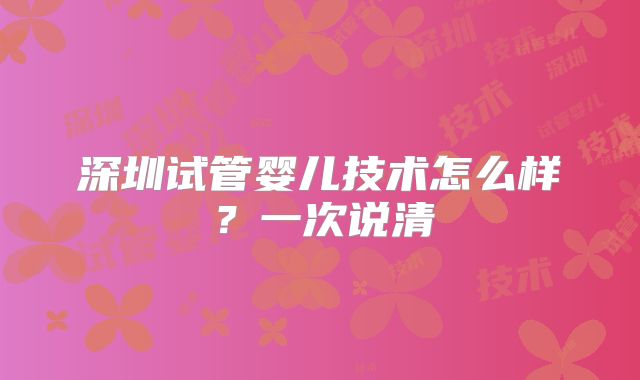 深圳试管婴儿技术怎么样？一次说清
