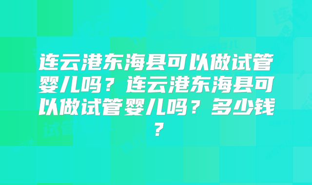 连云港东海县可以做试管婴儿吗？连云港东海县可以做试管婴儿吗？多少钱？