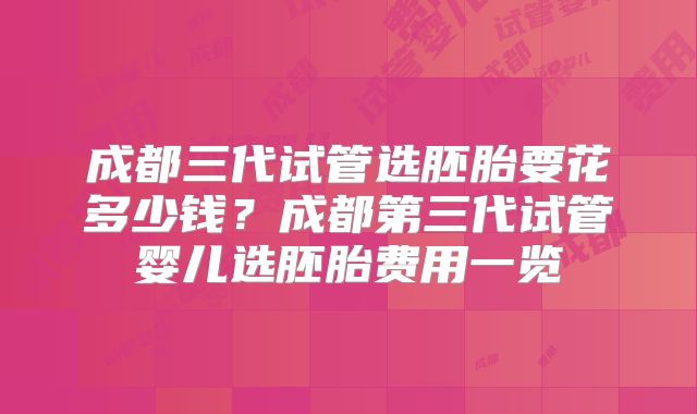 成都三代试管选胚胎要花多少钱？成都第三代试管婴儿选胚胎费用一览