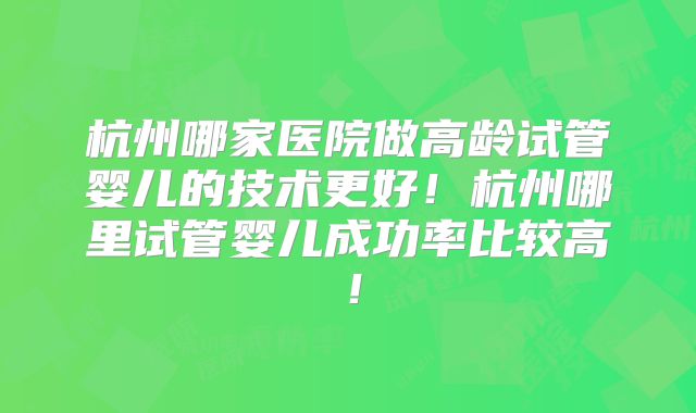杭州哪家医院做高龄试管婴儿的技术更好!杭州哪里试管婴儿成功率比较高!