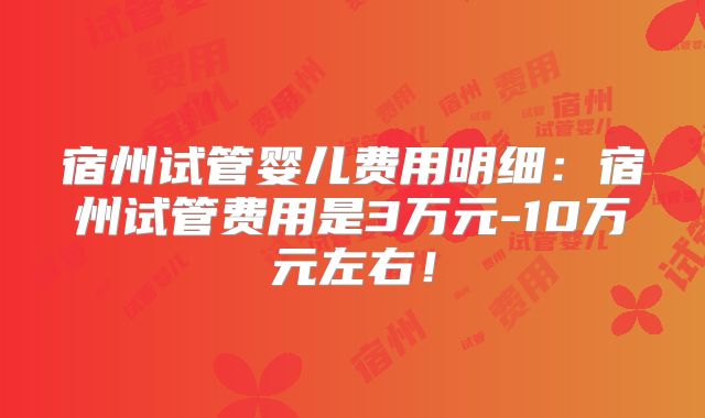 宿州试管婴儿费用明细：宿州试管费用是3万元-10万元左右！