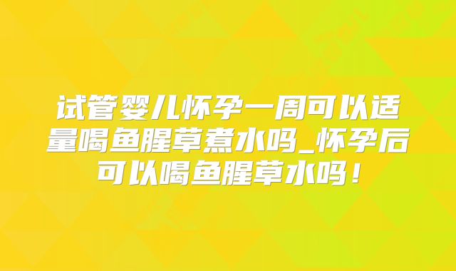 试管婴儿怀孕一周可以适量喝鱼腥草煮水吗_怀孕后可以喝鱼腥草水吗!