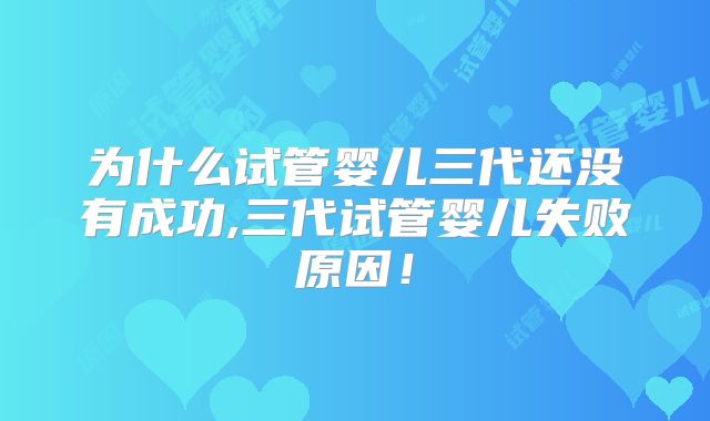为什么试管婴儿三代还没有成功,三代试管婴儿失败原因！