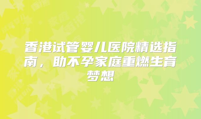 香港试管婴儿医院精选指南，助不孕家庭重燃生育梦想