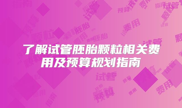 了解试管胚胎颗粒相关费用及预算规划指南