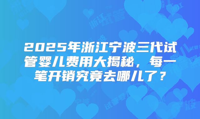 2025年浙江宁波三代试管婴儿费用大揭秘，每一笔开销究竟去哪儿了？