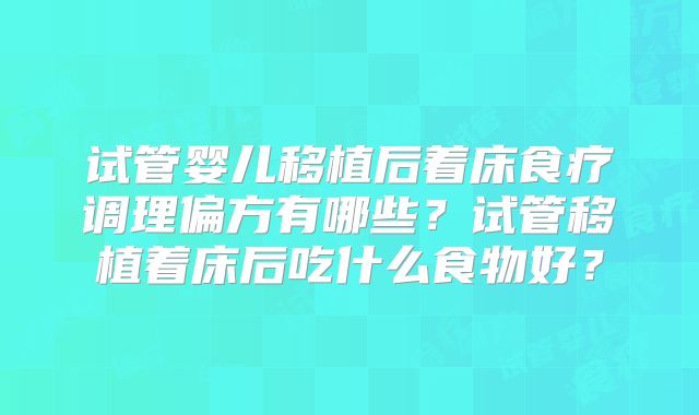 试管婴儿移植后着床食疗调理偏方有哪些？试管移植着床后吃什么食物好？
