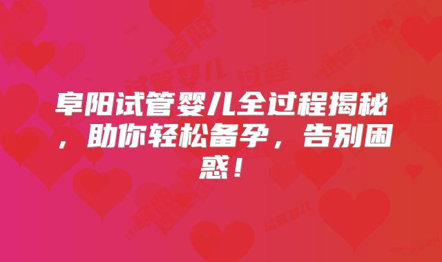 阜阳试管婴儿全过程揭秘，助你轻松备孕，告别困惑！