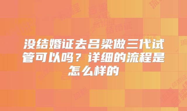 没结婚证去吕梁做三代试管可以吗？详细的流程是怎么样的
