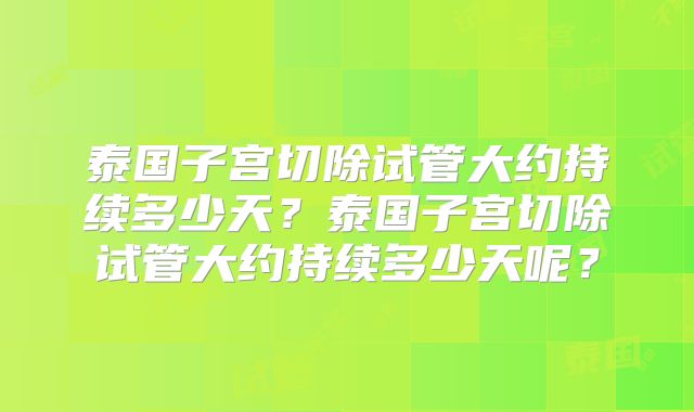 泰国子宫切除试管大约持续多少天？泰国子宫切除试管大约持续多少天呢？