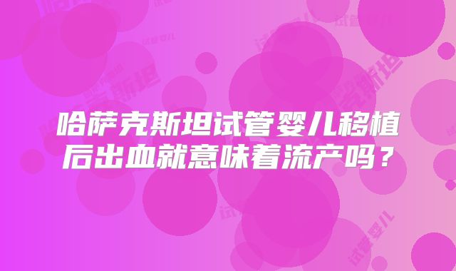 哈萨克斯坦试管婴儿移植后出血就意味着流产吗？