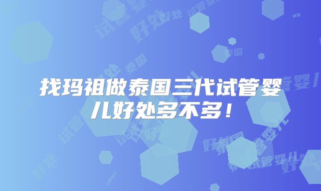 找玛祖做泰国三代试管婴儿好处多不多！