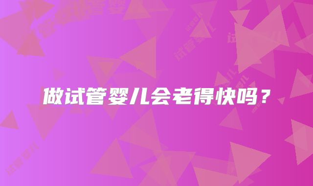 做试管婴儿会老得快吗？