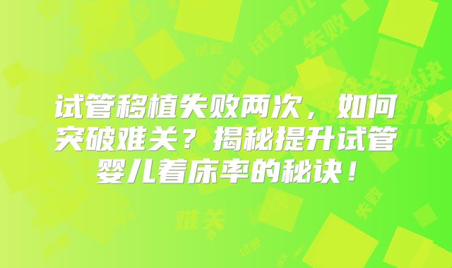 试管移植失败两次，如何突破难关？揭秘提升试管婴儿着床率的秘诀！