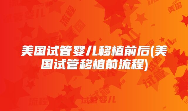 美国试管婴儿移植前后(美国试管移植前流程)
