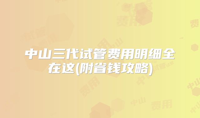 中山三代试管费用明细全在这(附省钱攻略)